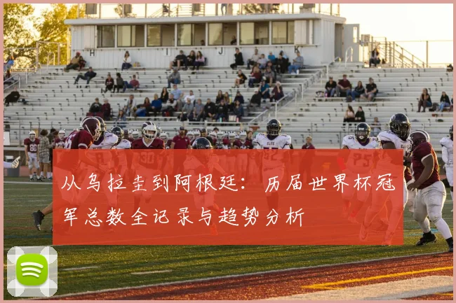 从乌拉圭到阿根廷:历届世界杯冠军总数全记录与趋势分析