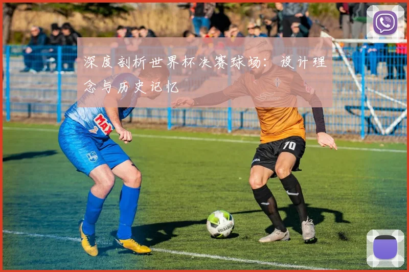 深度剖析世界杯决赛球场:设计理念与历史记忆