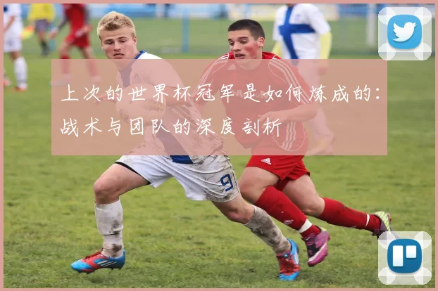 上次的世界杯冠军是如何炼成的:战术与团队的深度剖析