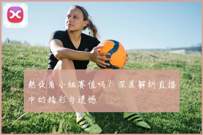 熬夜看小组赛值吗？深度解析直播中的精彩与遗憾