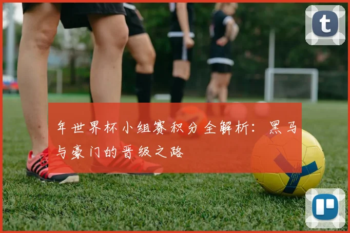 年世界杯小组赛积分全解析：黑马与豪门的晋级之路