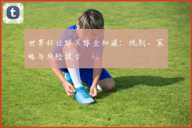 世界杯让球买球全知道:规则、策略与风险提示