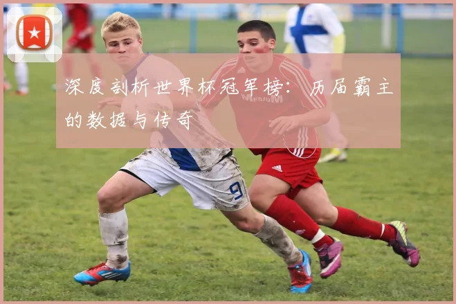 深度剖析世界杯冠军榜：历届霸主的数据与传奇