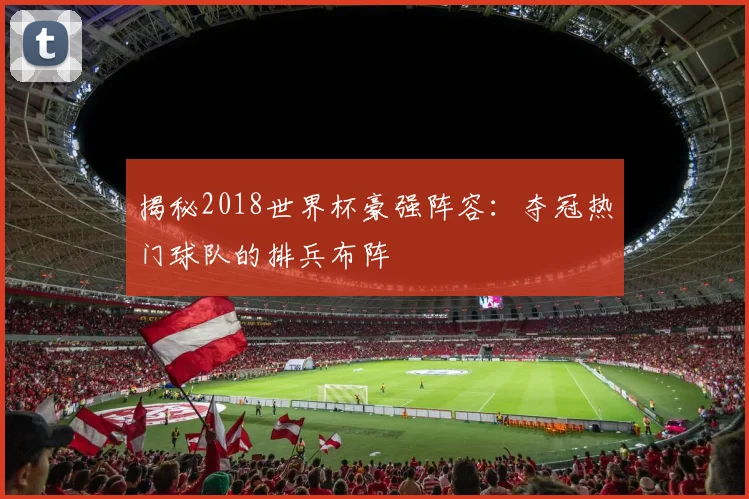 揭秘2018世界杯豪强阵容：夺冠热门球队的排兵布阵