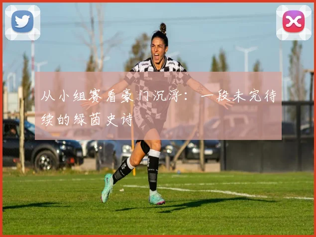 从小组赛看豪门沉浮：一段未完待续的绿茵史诗