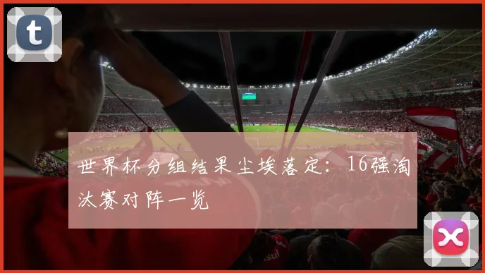 世界杯分组结果尘埃落定:16强淘汰赛对阵一览