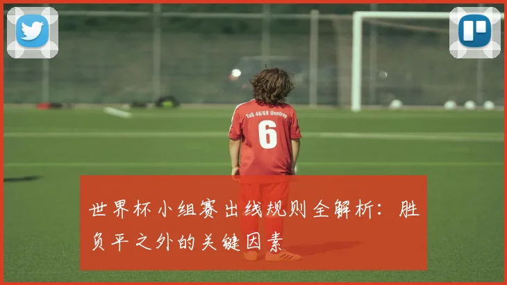 世界杯小组赛出线规则全解析:胜负平之外的关键因素