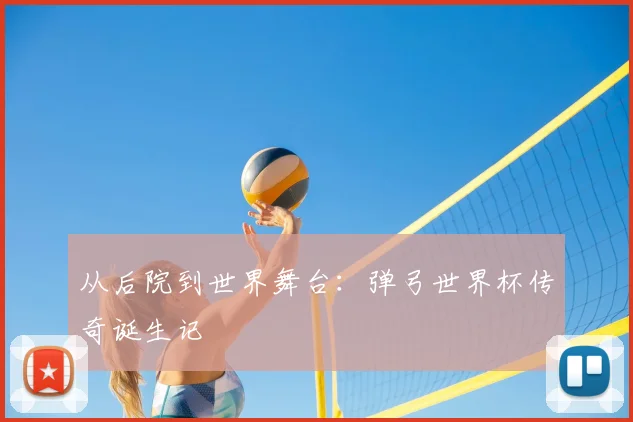 从后院到世界舞台:弹弓世界杯传奇诞生记