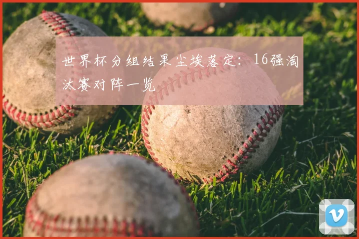 世界杯分组结果尘埃落定：16强淘汰赛对阵一览