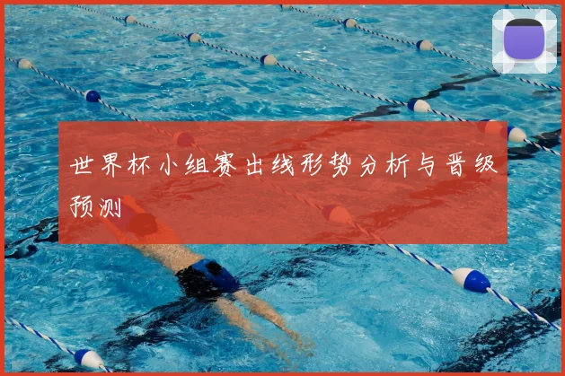 世界杯小组赛出线形势分析与晋级预测