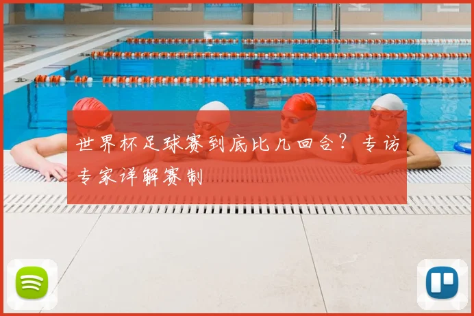 世界杯足球赛到底比几回合?专访专家详解赛制