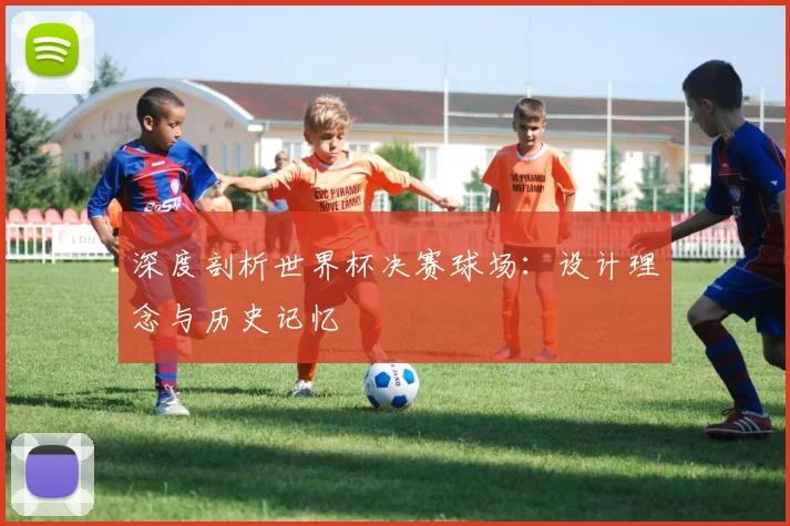 深度剖析世界杯决赛球场:设计理念与历史记忆