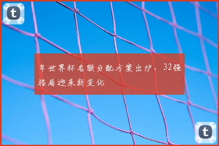 年世界杯名额分配方案出炉,32强格局迎来新变化