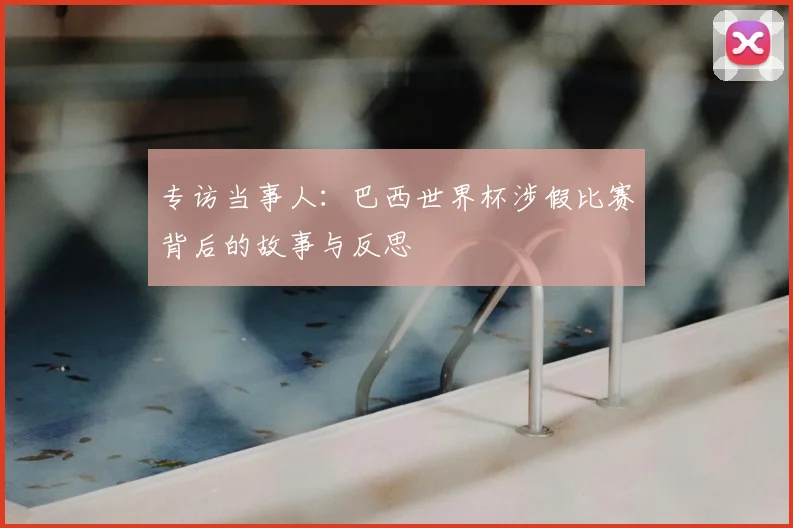 专访当事人:巴西世界杯涉假比赛背后的故事与反思