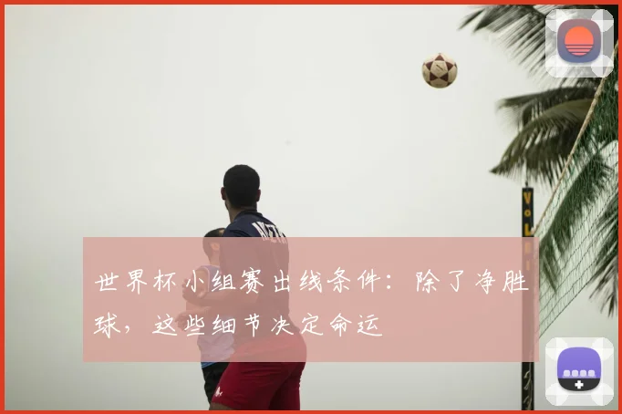世界杯小组赛出线条件:除了净胜球,这些细节决定命运