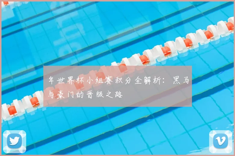 年世界杯小组赛积分全解析：黑马与豪门的晋级之路