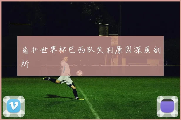 南非世界杯巴西队失利原因深度剖析
