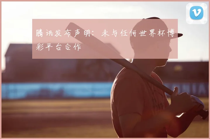 腾讯发布声明：未与任何世界杯博彩平台合作