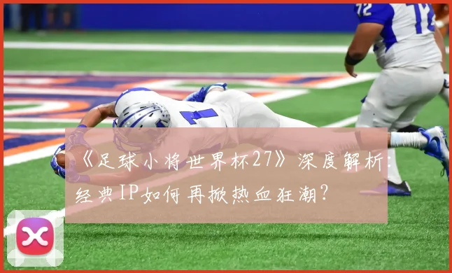 《足球小将世界杯27》深度解析:经典IP如何再掀热血狂潮?