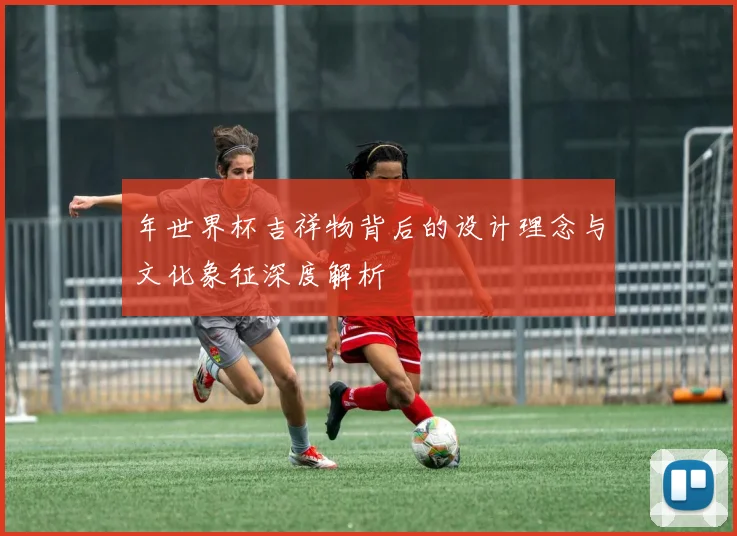 年世界杯吉祥物背后的设计理念与文化象征深度解析