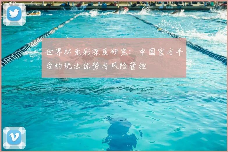 世界杯竞彩深度研究:中国官方平台的玩法优势与风险管控